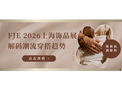 链新品、遇新机，FJE 2026上海饰品展解码潮流穿搭趋势